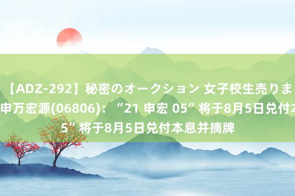 【ADZ-292】秘密のオークション 女子校生売ります なつみ 申万宏源(06806)：“21 申宏 05”将于8月5日兑付本息并摘牌