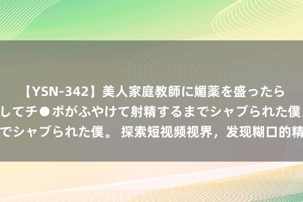 【YSN-342】美人家庭教師に媚薬を盛ったら、ドすけべぇ先生に豹変してチ●ポがふやけて射精するまでシャブられた僕。 探索短视频视界，发现糊口的精彩俄顷