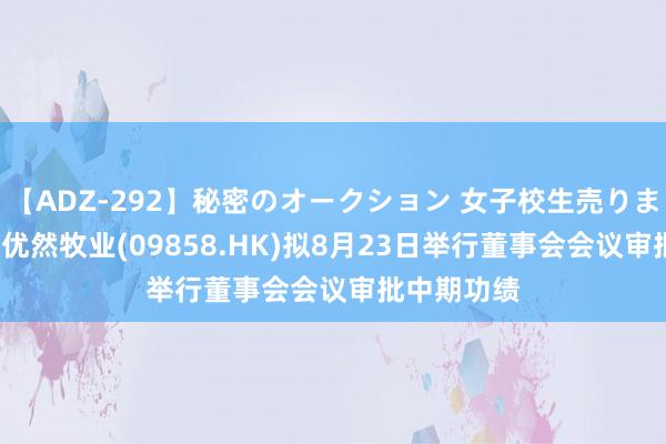 【ADZ-292】秘密のオークション 女子校生売ります なつみ 优然牧业(09858.HK)拟8月23日举行董事会会议审批中期功绩