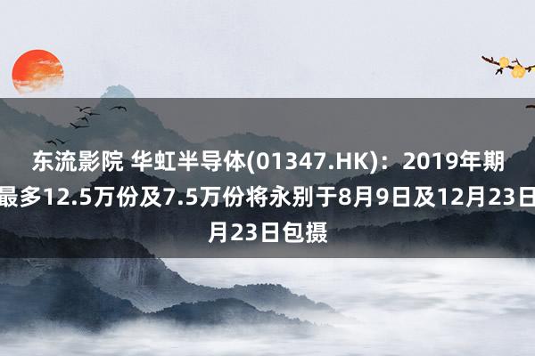 东流影院 华虹半导体(01347.HK)：2019年期权下最多12.5万份及7.5万份将永别于8月9日及12月23日包摄