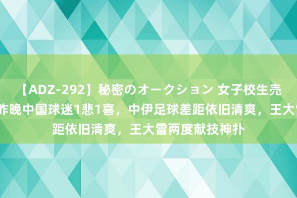 【ADZ-292】秘密のオークション 女子校生売ります なつみ 昨晚中国球迷1悲1喜，中伊足球差距依旧清爽，王大雷两度献技神扑