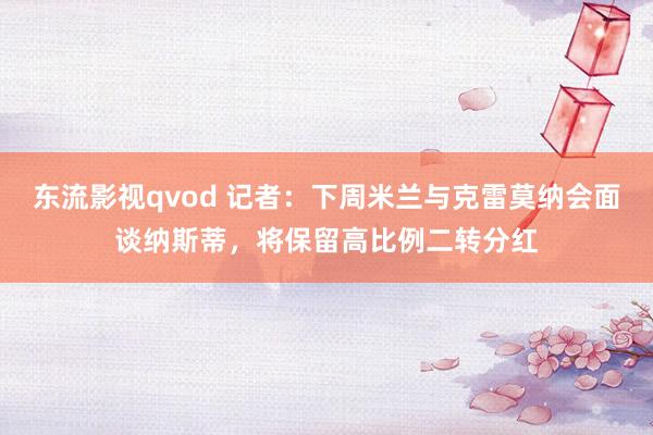 东流影视qvod 记者：下周米兰与克雷莫纳会面谈纳斯蒂，将保留高比例二转分红