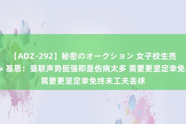 【ADZ-292】秘密のオークション 女子校生売ります なつみ 基恩：曼联声势挺强即是伤病太多 需要更坚定幸免终末工夫丢球