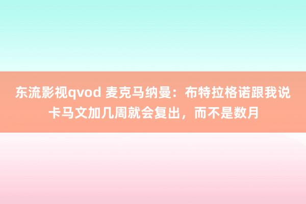 东流影视qvod 麦克马纳曼：布特拉格诺跟我说卡马文加几周就会复出，而不是数月