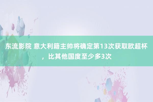 东流影院 意大利籍主帅将确定第13次获取欧超杯，比其他国度至少多3次