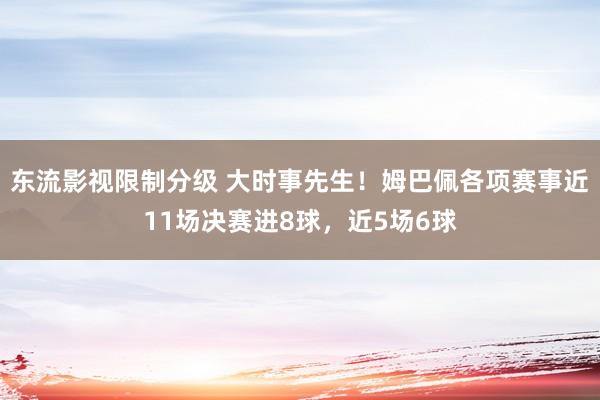 东流影视限制分级 大时事先生！姆巴佩各项赛事近11场决赛进8球，近5场6球