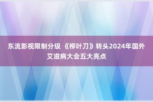 东流影视限制分级 《柳叶刀》转头2024年国外艾滋病大会五大亮点