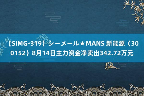 【SIMG-319】シーメール★MANS 新能源（300152）8月14日主力资金净卖出342.72万元