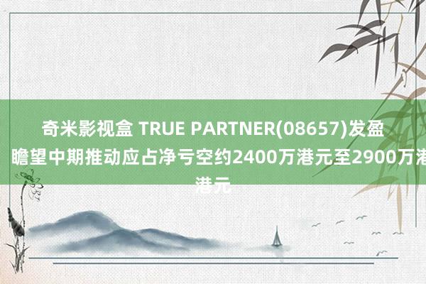 奇米影视盒 TRUE PARTNER(08657)发盈警，瞻望中期推动应占净亏空约2400万港元至2900万港元