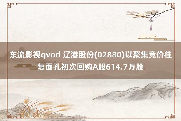 东流影视qvod 辽港股份(02880)以聚集竞价往复面孔初次回购A股614.7万股