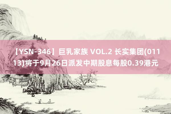 【YSN-346】巨乳家族 VOL.2 长实集团(01113)将于9月26日派发中期股息每股0.39港元