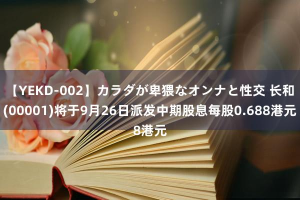 【YEKD-002】カラダが卑猥なオンナと性交 长和(00001)将于9月26日派发中期股息每股0.688港元