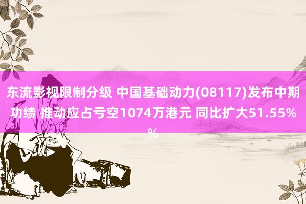 东流影视限制分级 中国基础动力(08117)发布中期功绩 推动应占亏空1074万港元 同比扩大51.55%