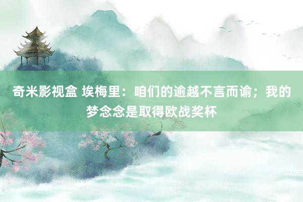 奇米影视盒 埃梅里：咱们的逾越不言而谕；我的梦念念是取得欧战奖杯