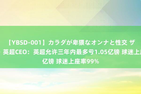 【YBSD-001】カラダが卑猥なオンナと性交 ザ★ベスト 英超CEO：英超允许三年内最多亏1.05亿镑 球迷上座率99%