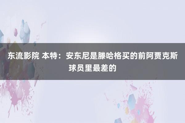 东流影院 本特：安东尼是滕哈格买的前阿贾克斯球员里最差的