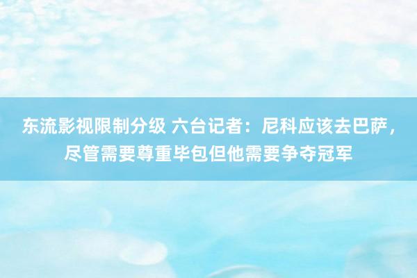 东流影视限制分级 六台记者：尼科应该去巴萨，尽管需要尊重毕包但他需要争夺冠军