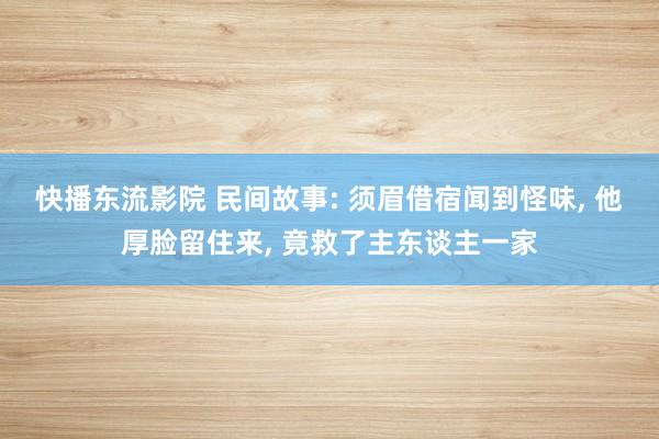 快播东流影院 民间故事: 须眉借宿闻到怪味， 他厚脸留住来， 竟救了主东谈主一家