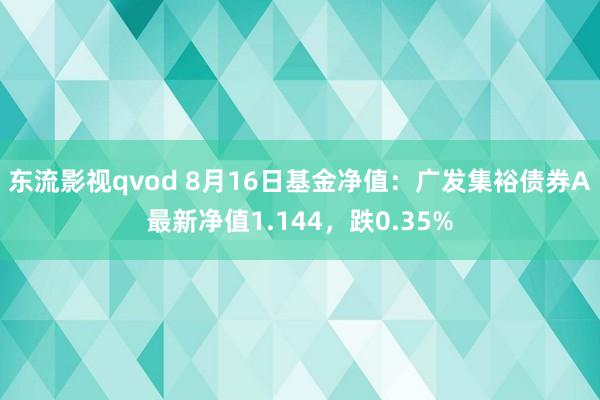 东流影视qvod 8月16日基金净值：广发集裕债券A最新净值1.144，跌0.35%