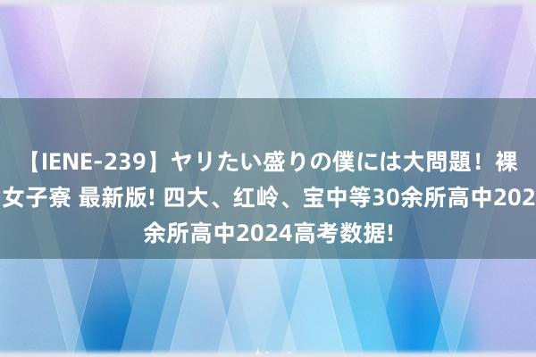 【IENE-239】ヤリたい盛りの僕には大問題！裸族ばかりの女子寮 最新版! 四大、红岭、宝中等30余所高中2024高考数据!