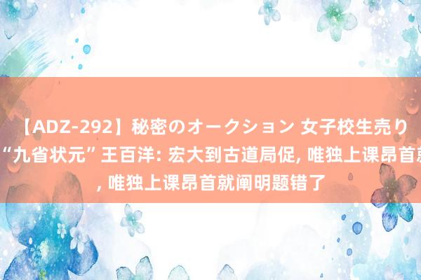 【ADZ-292】秘密のオークション 女子校生売ります なつみ “九省状元”王百洋: 宏大到古道局促， 唯独上课昂首就阐明题错了