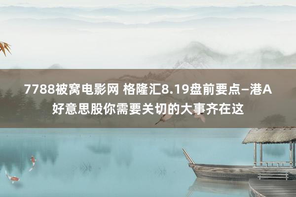 7788被窝电影网 格隆汇8.19盘前要点—港A好意思股你需要关切的大事齐在这