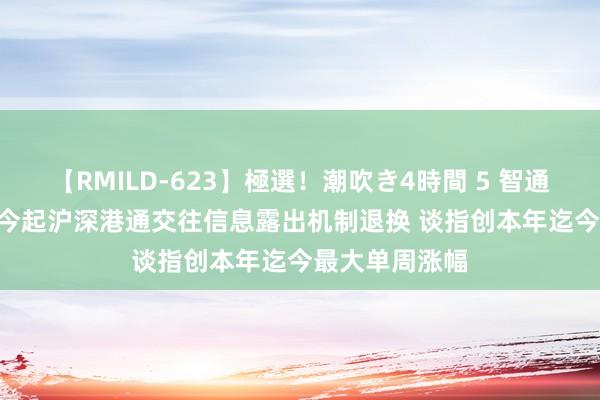 【RMILD-623】極選！潮吹き4時間 5 智通港股早知谈 | 今起沪深港通交往信息露出机制退换 谈指创本年迄今最大单周涨幅