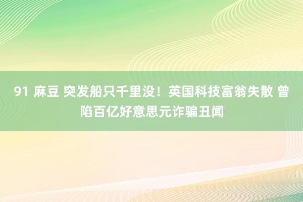 91 麻豆 突发船只千里没！英国科技富翁失散 曾陷百亿好意思元诈骗丑闻