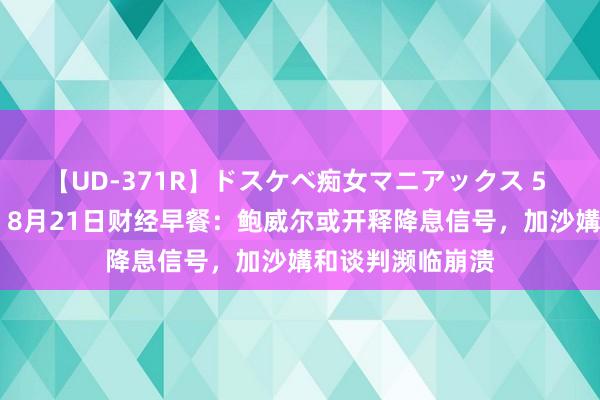 【UD-371R】ドスケベ痴女マニアックス 5 女教師＆女医編 8月21日财经早餐：鲍威尔或开释降息信号，加沙媾和谈判濒临崩溃