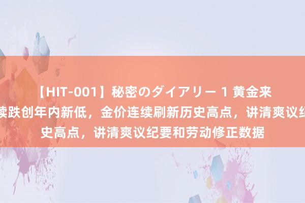 【HIT-001】秘密のダイアリー 1 黄金来去提示：好意思元续跌创年内新低，金价连续刷新历史高点，讲清爽议纪要和劳动修正数据