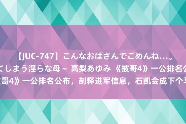 【JUC-747】こんなおばさんでごめんね…。～童貞チ○ポに発情してしまう淫らな母～ 高梨あゆみ 《披哥4》一公排名公布，剖释进军信息，石凯会成下个马伯骞吗？