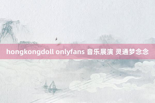 hongkongdoll onlyfans 音乐展演 灵通梦念念