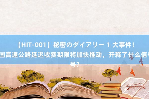 【HIT-001】秘密のダイアリー 1 大事件！中国高速公路延迟收费期限将加快推动，开释了什么信号？