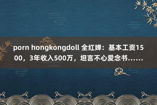 porn hongkongdoll 全红婵：基本工资1500，3年收入500万，坦言不心爱念书……