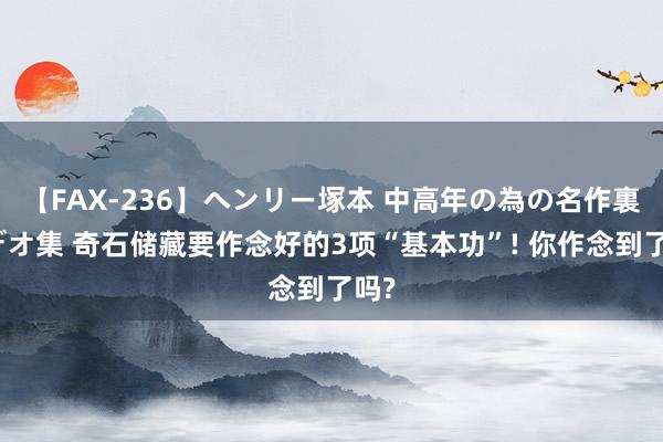 【FAX-236】ヘンリー塚本 中高年の為の名作裏ビデオ集 奇石储藏要作念好的3项“基本功”! 你作念到了吗?