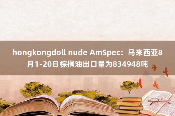 hongkongdoll nude AmSpec：马来西亚8月1-20日棕榈油出口量为834948吨