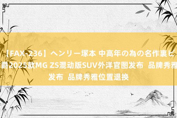 【FAX-236】ヘンリー塚本 中高年の為の名作裏ビデオ集 名爵2025款MG ZS混动版SUV外洋官图发布  品牌秀雅位置退换