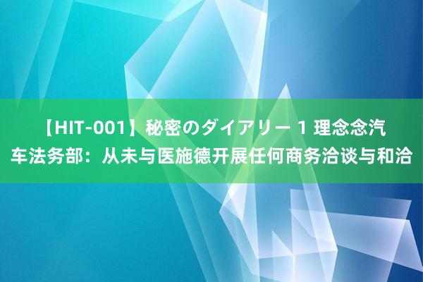 【HIT-001】秘密のダイアリー 1 理念念汽车法务部：从未与医施德开展任何商务洽谈与和洽