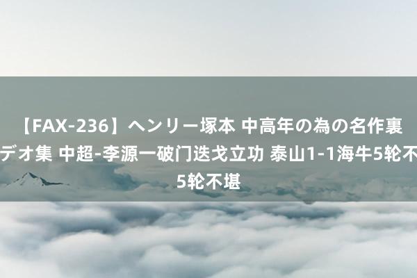 【FAX-236】ヘンリー塚本 中高年の為の名作裏ビデオ集 中超-李源一破门迭戈立功 泰山1-1海牛5轮不堪