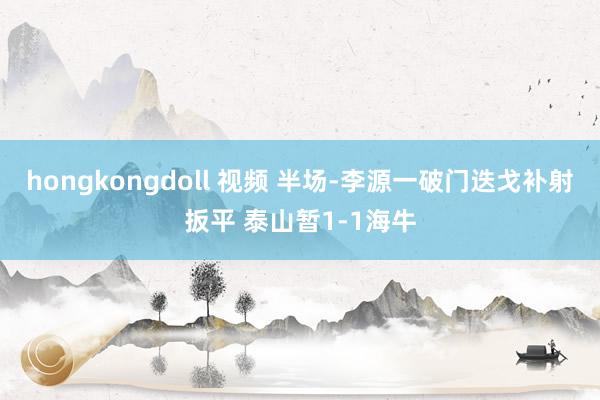 hongkongdoll 视频 半场-李源一破门迭戈补射扳平 泰山暂1-1海牛