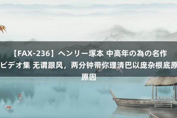 【FAX-236】ヘンリー塚本 中高年の為の名作裏ビデオ集 无谓跟风，两分钟带你理清巴以庞杂根底原因