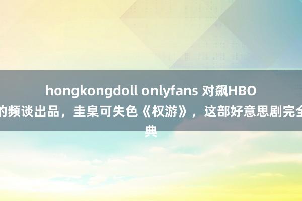 hongkongdoll onlyfans 对飙HBO平台的频谈出品，圭臬可失色《权游》，这部好意思剧完全经典