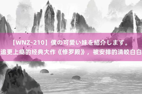 【WNZ-210】僕の可愛い妹を紹介します。 追更上瘾的经典大作《修罗殿》，被安排的清皎白白