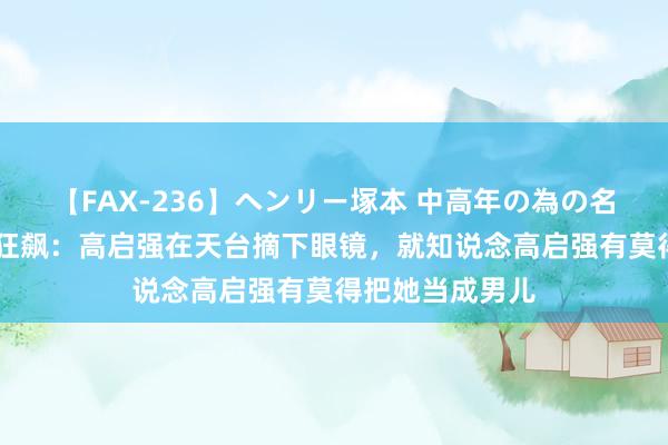 【FAX-236】ヘンリー塚本 中高年の為の名作裏ビデオ集 狂飙：高启强在天台摘下眼镜，就知说念高启强有莫得把她当成男儿