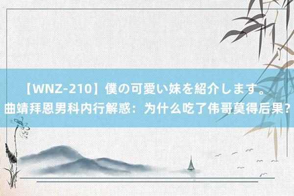 【WNZ-210】僕の可愛い妹を紹介します。 曲靖拜恩男科内行解惑：为什么吃了伟哥莫得后果？