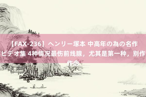 【FAX-236】ヘンリー塚本 中高年の為の名作裏ビデオ集 4种情况最伤前线腺，尤其是第一种，别作念