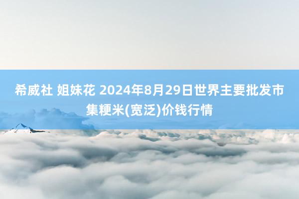 希威社 姐妹花 2024年8月29日世界主要批发市集粳米(宽泛)价钱行情