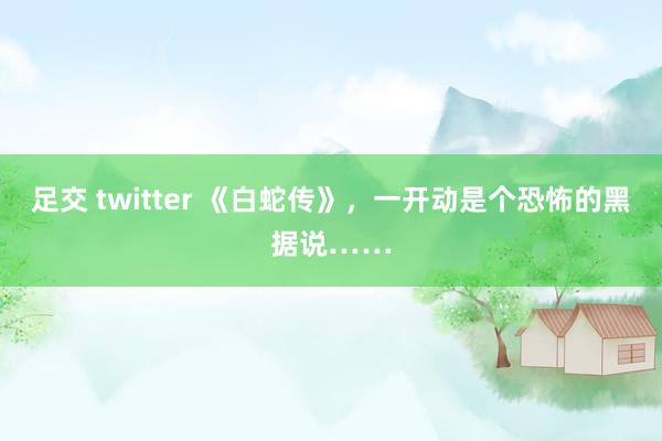 足交 twitter 《白蛇传》，<a href=