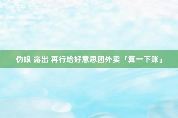 伪娘 露出 再行给好意思团外卖「算一下账」