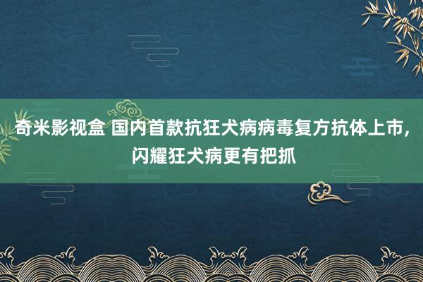 奇米影视盒 国内首款抗狂犬病病毒复方抗体上市, 闪耀狂犬病更有把抓